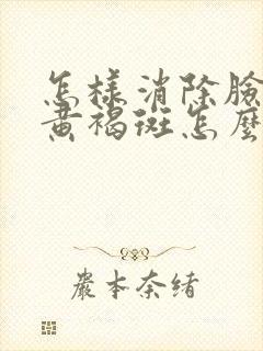 怎样消除脸上的黄褐斑怎么去掉