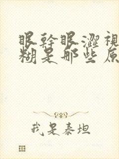 眼干眼涩视力模糊是那些原因