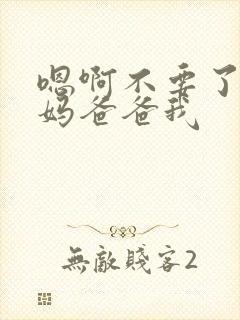 嗯啊不要了,妈妈爸爸我