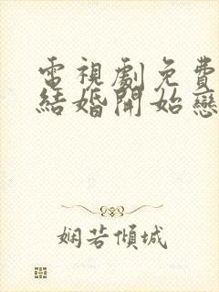 电视剧免费看从结婚开始恋爱