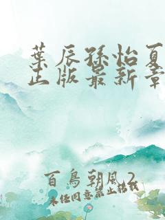 叶辰孙怡夏若雪正版最新章节列表