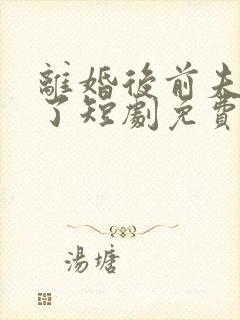 离婚后前夫后悔了短剧免费观看