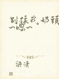 别揉我奶头~啊~嗯~