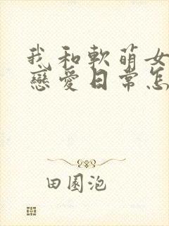 我和软萌女友的恋爱日常怎么样