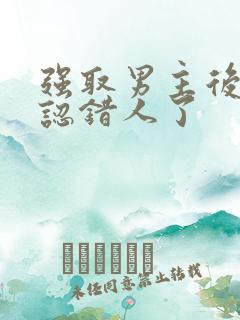 强取男主后发现认错人了