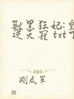 兽黑狂妃:皇叔逆天宠 txt下载