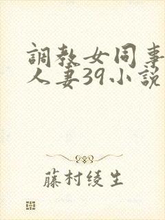 调教女同事性感人妻39小说