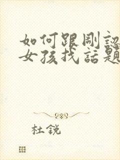 如何跟刚认识的女孩找话题聊