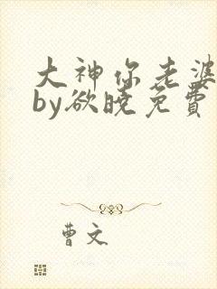 大神你老婆掉了by欲晓免费阅读小说全文