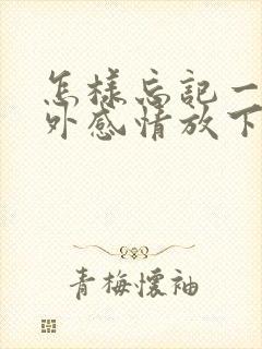 怎样忘记一段婚外感情放下一个人