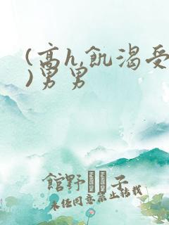 (高h,饥渴受)男男
