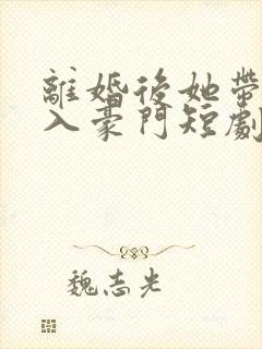 离婚后她带崽嫁入豪门短剧全集在线观看