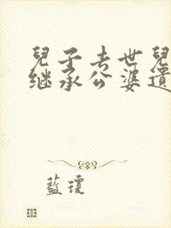 儿子去世儿媳能继承公婆遗产吗