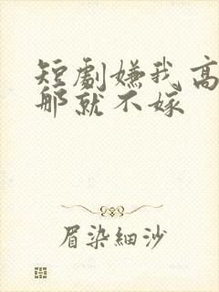 短剧嫌我高嫁,那就不嫁