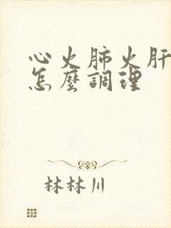 心火肺火肝火旺怎么调理