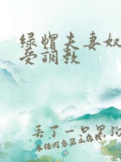 绿帽夫妻奴自愿受调教