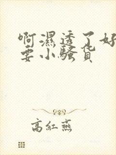 啊湿透了好紧不要小骚货