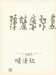 颈椎痛和肩膀疼得厉害咋办用什么药