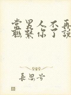 当男人不再主动联系你了说明什么