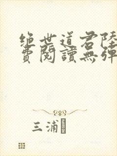 绝世道君陆羽免费阅读无弹窗