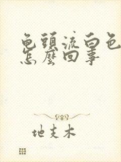 龟头流白色的脓怎么回事