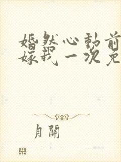 婚然心动前妻再嫁我一次免费阅读