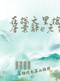 在总文里抢主角唐棠辞e免费阅读