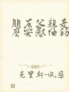 朋友父亲走了怎么安慰他的话