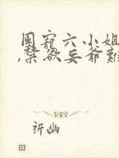 团宠六小姐太野,禁欲妄爷难把持免费阅读