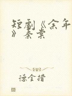 短剧《余年尽欢》秦棠