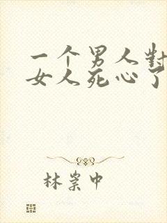 一个男人对一个女人死心了还能挽回吗