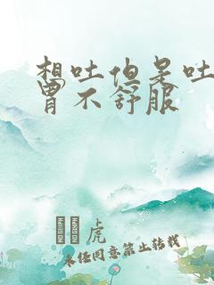 想吐但是吐不出胃不舒服