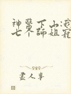 神医下山:我被七个师姐宠上天