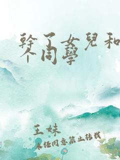 干了女儿和她两个同学