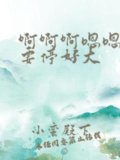 啊啊啊嗯嗯嗯不要停好大