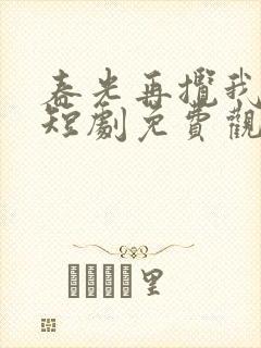 春光再揽我入怀短剧免费观看高清