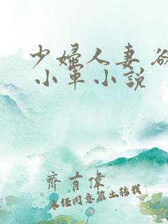 少妇人妻 欲望 小军小说