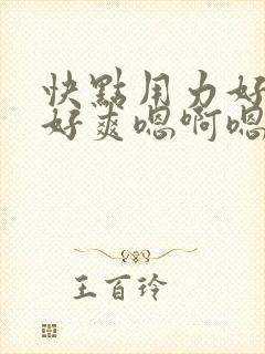 快点用力好舒服好爽嗯啊嗯啊