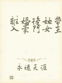 离婚后她带崽嫁入豪门女主演员