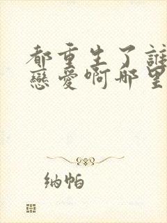 都重生了谁还谈恋爱啊哪里看