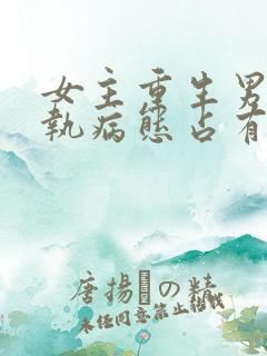 女主重生男主偏执病态占有欲强的甜宠文