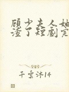 顾少夫人她又虐渣了短剧完整版