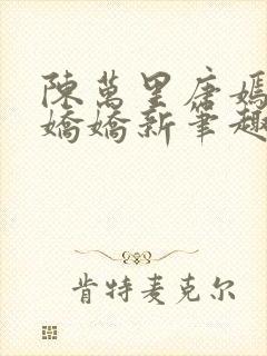 陈万里唐嫣然宋娇娇新笔趣阁小说