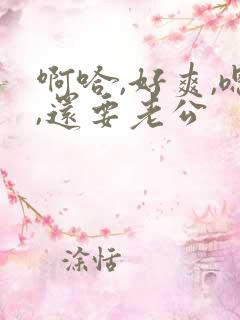 啊哈,好爽,嗯,还要老公