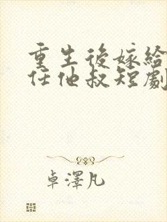 重生后嫁给了前任他叔短剧女主