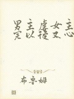 男主虐女主 虐完以后又心疼