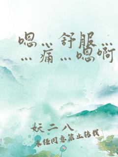 嗯…舒服…轻点…痛…嗯啊 爽 嗯小说