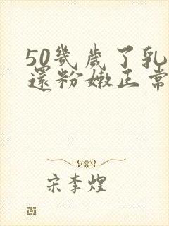 50几岁了乳头还粉嫩正常吗