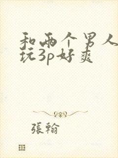 和两个男人一起玩3p好爽