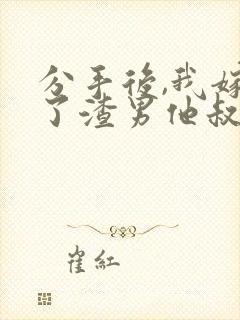 分手后,我嫁给了渣男他叔免费小说